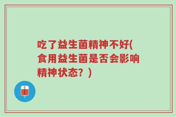吃了益生菌精神不好(食用益生菌是否会影响精神状态?)-第1张图片-超越 吃了益生菌精神不好(食用益生菌是否会影响精神状态?)-第1张图片-超越