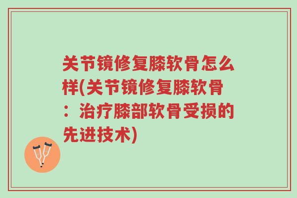关节镜修复膝软骨怎么样(关节镜修复膝软骨:治疗膝部软骨受损的先进技术)-第1张图片-超越 关节镜修复膝软骨怎么样(关节镜修复膝软骨:治疗膝部软骨受损的先进技术)-第1张图片-超越