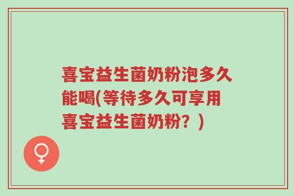 喜宝益生菌奶粉泡多久能喝(等待多久可享用喜宝益生菌奶粉?)-第1张图片-超越 喜宝益生菌奶粉泡多久能喝(等待多久可享用喜宝益生菌奶粉?)-第1张图片-超越