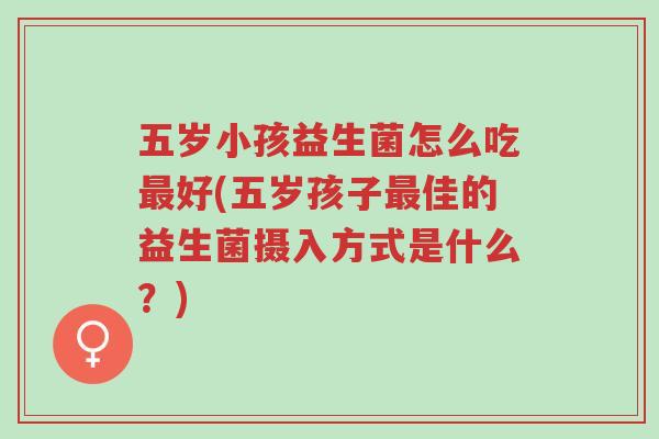 五岁小孩益生菌怎么吃最好(五岁孩子最佳的益生菌摄入方式是什么?)-第1张图片-超越 五岁小孩益生菌怎么吃最好(五岁孩子最佳的益生菌摄入方式是什么?)-第1张图片-超越