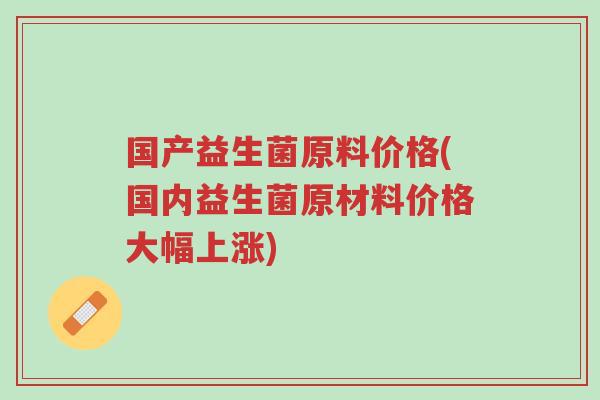 国产益生菌原料价格(国内益生菌原材料价格大幅上涨)-第1张图片-超越 国产益生菌原料价格(国内益生菌原材料价格大幅上涨)-第1张图片-超越