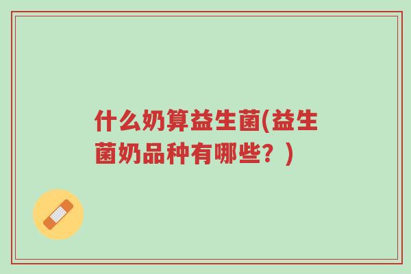 什么奶算益生菌(益生菌奶品种有哪些?)-第1张图片-超越 什么奶算益生菌(益生菌奶品种有哪些?)-第1张图片-超越