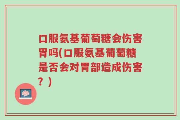 口服氨基葡萄糖会伤害胃吗(口服氨基葡萄糖是否会对胃部造成伤害?)-第1张图片-超越 口服氨基葡萄糖会伤害胃吗(口服氨基葡萄糖是否会对胃部造成伤害?)-第1张图片-超越