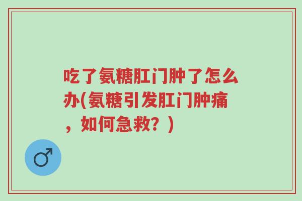 吃了氨糖肛门肿了怎么办(氨糖引发肛门肿痛,如何急救?)-第1张图片-超越 吃了氨糖肛门肿了怎么办(氨糖引发肛门肿痛,如何急救?)-第1张图片-超越