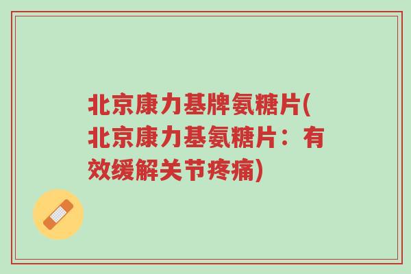 北京康力基牌氨糖片(北京康力基氨糖片:有效缓解关节疼痛)-第1张图片-超越 北京康力基牌氨糖片(北京康力基氨糖片:有效缓解关节疼痛)-第1张图片-超越