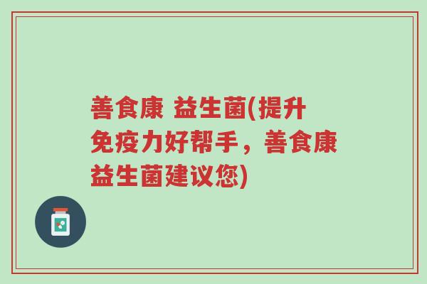 善食康 益生菌(提升免疫力好帮手,善食康益生菌建议您)-第1张图片-超越 善食康 益生菌(提升免疫力好帮手,善食康益生菌建议您)-第1张图片-超越