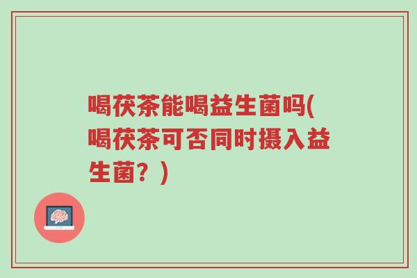 喝茯茶能喝益生菌吗(喝茯茶可否同时摄入益生菌?)-第1张图片-超越 喝茯茶能喝益生菌吗(喝茯茶可否同时摄入益生菌?)-第1张图片-超越