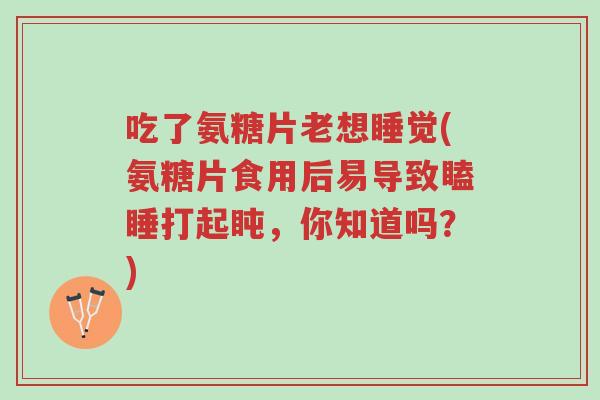 吃了氨糖片老想睡觉(氨糖片食用后易导致瞌睡打起盹,你知道吗?)-第1张图片-超越 吃了氨糖片老想睡觉(氨糖片食用后易导致瞌睡打起盹,你知道吗?)-第1张图片-超越