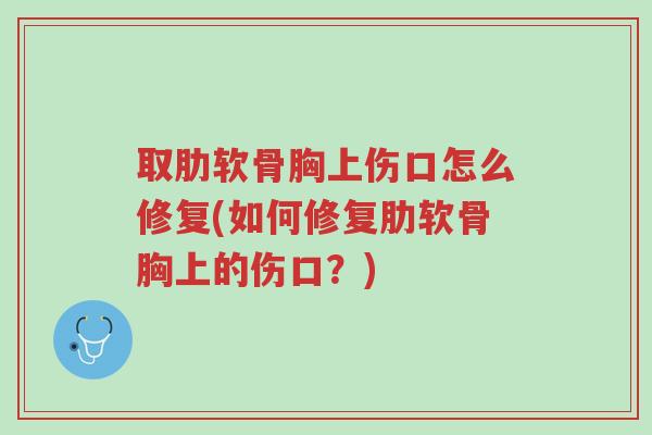 取肋软骨胸上伤口怎么修复(如何修复肋软骨胸上的伤口?)-第1张图片-超越 取肋软骨胸上伤口怎么修复(如何修复肋软骨胸上的伤口?)-第1张图片-超越