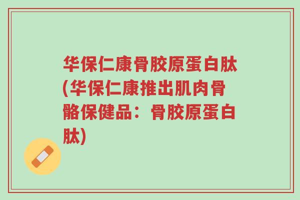 华保仁康骨胶原蛋白肽(华保仁康推出肌肉骨骼保健品:骨胶原蛋白肽)-第1张图片-超越 华保仁康骨胶原蛋白肽(华保仁康推出肌肉骨骼保健品:骨胶原蛋白肽)-第1张图片-超越