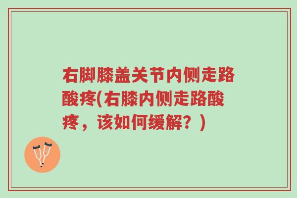 右脚膝盖关节内侧走路酸疼(右膝内侧走路酸疼,该如何缓解?)-第1张图片-超越 右脚膝盖关节内侧走路酸疼(右膝内侧走路酸疼,该如何缓解?)-第1张图片-超越
