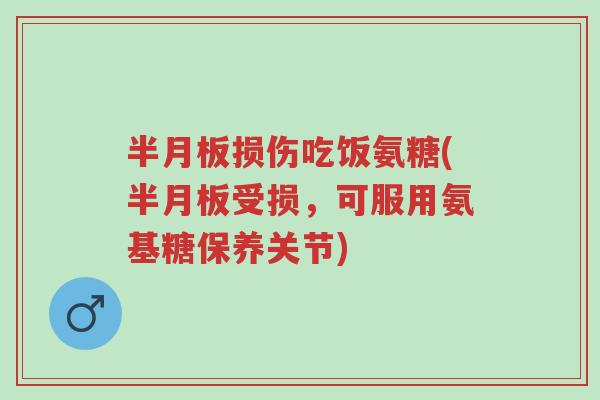半月板损伤吃饭氨糖(半月板受损,可服用氨基糖保养关节)-第1张图片-超越 半月板损伤吃饭氨糖(半月板受损,可服用氨基糖保养关节)-第1张图片-超越