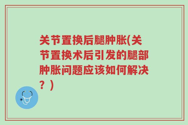 关节置换后腿肿胀(关节置换术后引发的腿部肿胀问题应该如何解决?)-第1张图片-超越 关节置换后腿肿胀(关节置换术后引发的腿部肿胀问题应该如何解决?)-第1张图片-超越