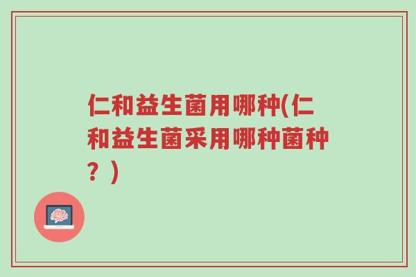 仁和益生菌用哪种(仁和益生菌采用哪种菌种?)-第1张图片-超越 仁和益生菌用哪种(仁和益生菌采用哪种菌种?)-第1张图片-超越
