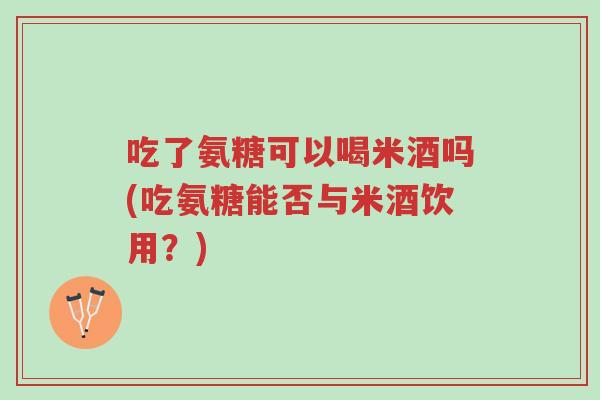 吃了氨糖可以喝米酒吗(吃氨糖能否与米酒饮用?)-第1张图片-超越 吃了氨糖可以喝米酒吗(吃氨糖能否与米酒饮用?)-第1张图片-超越