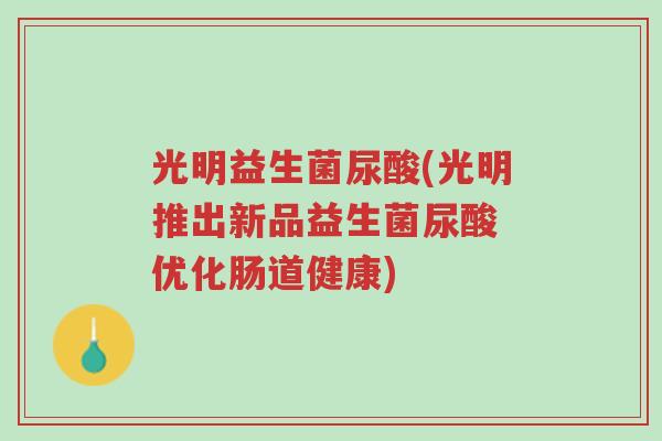光明益生菌尿酸(光明推出新品益生菌尿酸 优化肠道健康)-第1张图片-超越 光明益生菌尿酸(光明推出新品益生菌尿酸 优化肠道健康)-第1张图片-超越