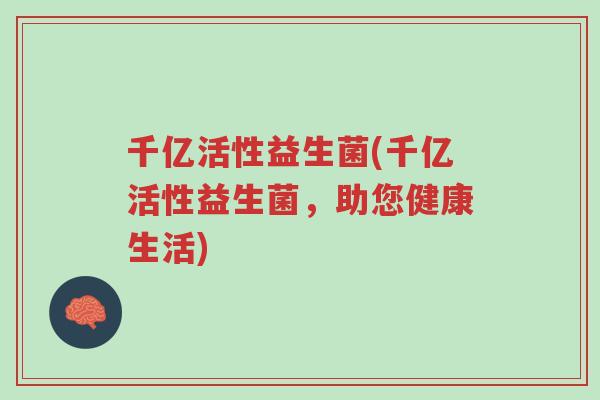 千亿活性益生菌(千亿活性益生菌，助您健康生活)-第1张图片-超越