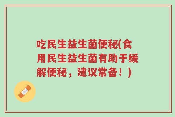 吃民生益生菌便秘(食用民生益生菌有助于缓解便秘,建议常备!)-第1张图片-超越 吃民生益生菌便秘(食用民生益生菌有助于缓解便秘,建议常备!)-第1张图片-超越