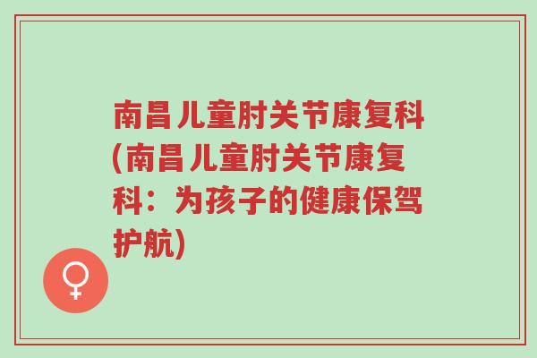 南昌儿童肘关节康复科(南昌儿童肘关节康复科:为孩子的健康保驾护航)-第1张图片-超越 南昌儿童肘关节康复科(南昌儿童肘关节康复科:为孩子的健康保驾护航)-第1张图片-超越