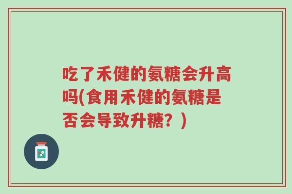 吃了禾健的氨糖会升高吗(食用禾健的氨糖是否会导致升糖?)-第1张图片-超越 吃了禾健的氨糖会升高吗(食用禾健的氨糖是否会导致升糖?)-第1张图片-超越