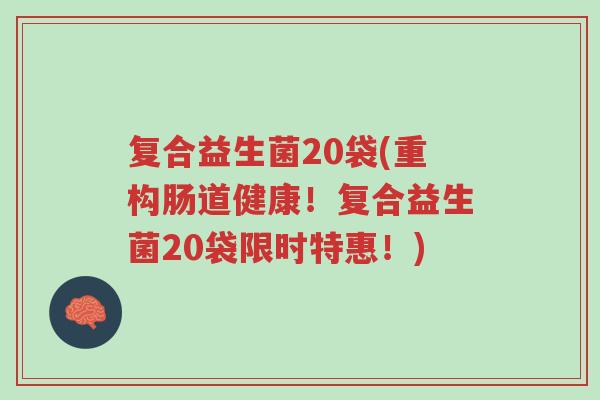 复合益生菌20袋(重构肠道健康！复合益生菌20袋限时特惠！)-第1张图片-超越