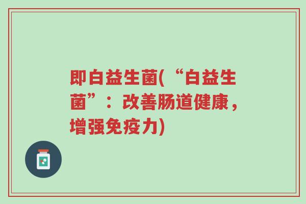 即白益生菌(“白益生菌”:改善肠道健康,增强免疫力)-第1张图片-超越 即白益生菌(“白益生菌”:改善肠道健康,增强免疫力)-第1张图片-超越