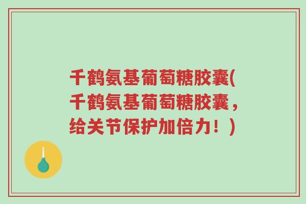 千鹤氨基葡萄糖胶囊(千鹤氨基葡萄糖胶囊,给关节保护加倍力!)-第1张图片-超越 千鹤氨基葡萄糖胶囊(千鹤氨基葡萄糖胶囊,给关节保护加倍力!)-第1张图片-超越