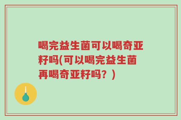 喝完益生菌可以喝奇亚籽吗(可以喝完益生菌再喝奇亚籽吗？)-第1张图片-超越