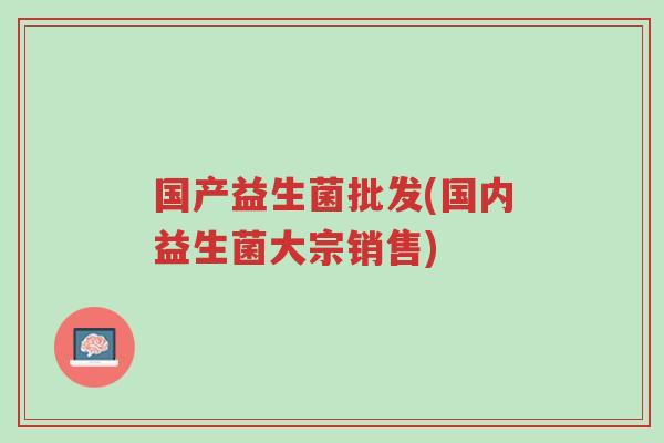 国产益生菌批发(国内益生菌大宗销售)-第1张图片-超越 国产益生菌批发(国内益生菌大宗销售)-第1张图片-超越