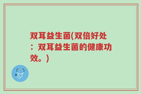 双耳益生菌(双倍好处：双耳益生菌的健康功效。)-第1张图片-超越