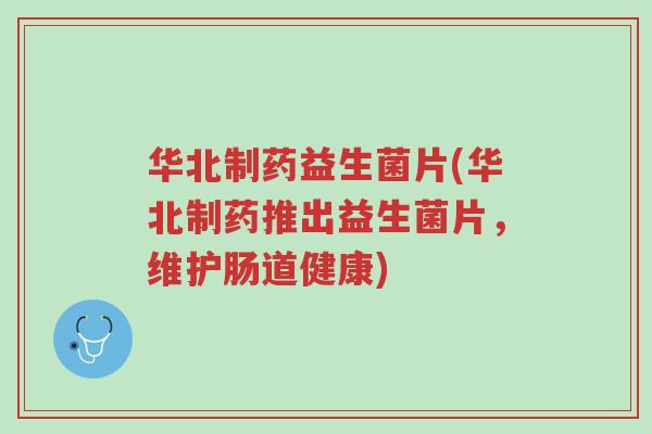 华北制药益生菌片(华北制药推出益生菌片,维护肠道健康)-第1张图片-超越 华北制药益生菌片(华北制药推出益生菌片,维护肠道健康)-第1张图片-超越
