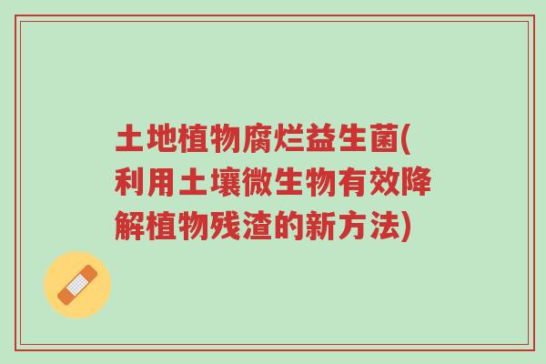 土地植物腐烂益生菌(利用土壤微生物有效降解植物残渣的新方法)-第1张图片-超越 土地植物腐烂益生菌(利用土壤微生物有效降解植物残渣的新方法)-第1张图片-超越