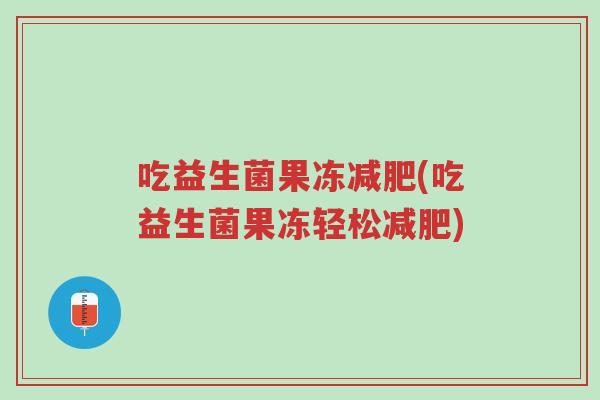 吃益生菌果冻减肥(吃益生菌果冻轻松减肥)-第1张图片-超越 吃益生菌果冻减肥(吃益生菌果冻轻松减肥)-第1张图片-超越