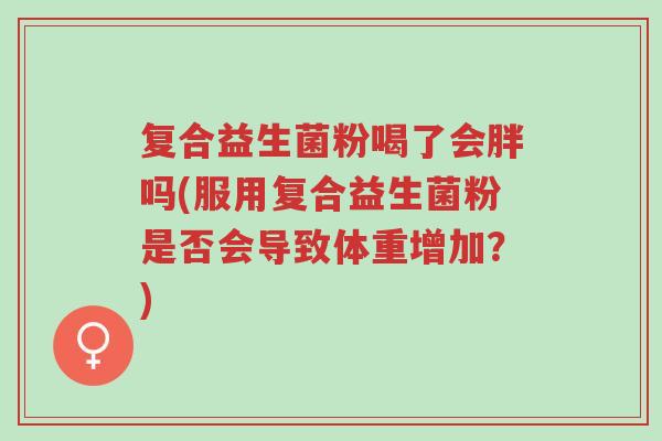 复合益生菌粉喝了会胖吗(服用复合益生菌粉是否会导致体重增加?)-第1张图片-超越 复合益生菌粉喝了会胖吗(服用复合益生菌粉是否会导致体重增加?)-第1张图片-超越