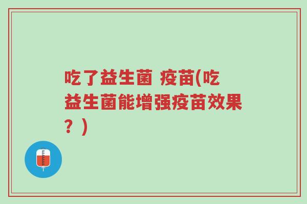 吃了益生菌 疫苗(吃益生菌能增强疫苗效果?)-第1张图片-超越 吃了益生菌 疫苗(吃益生菌能增强疫苗效果?)-第1张图片-超越