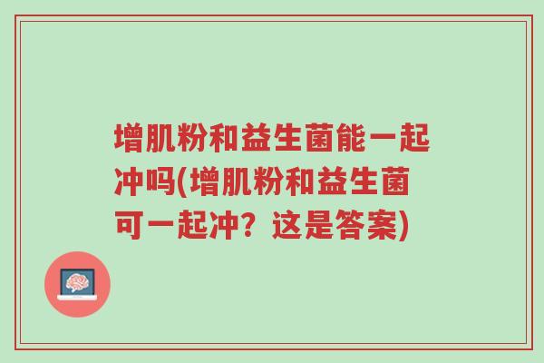 增肌粉和益生菌能一起冲吗(增肌粉和益生菌可一起冲?这是答案)-第1张图片-超越 增肌粉和益生菌能一起冲吗(增肌粉和益生菌可一起冲?这是答案)-第1张图片-超越