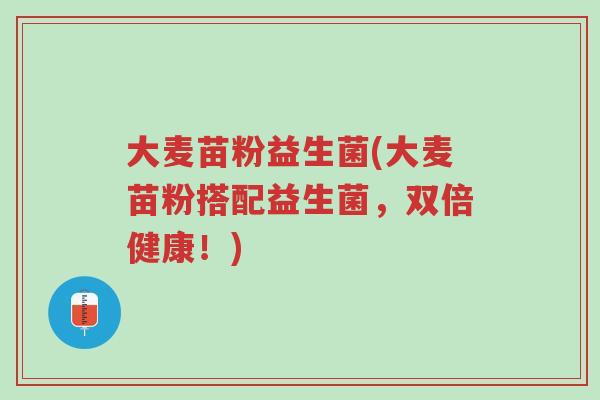 大麦苗粉益生菌(大麦苗粉搭配益生菌,双倍健康!)-第1张图片-超越 大麦苗粉益生菌(大麦苗粉搭配益生菌,双倍健康!)-第1张图片-超越