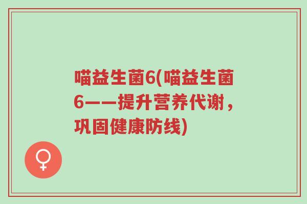 喵益生菌6(喵益生菌6——提升营养代谢,巩固健康防线)-第1张图片-超越 喵益生菌6(喵益生菌6——提升营养代谢,巩固健康防线)-第1张图片-超越