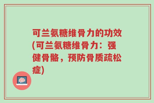 可兰氨糖维骨力的功效(可兰氨糖维骨力:强健骨骼,预防骨质疏松症)-第1张图片-超越 可兰氨糖维骨力的功效(可兰氨糖维骨力:强健骨骼,预防骨质疏松症)-第1张图片-超越
