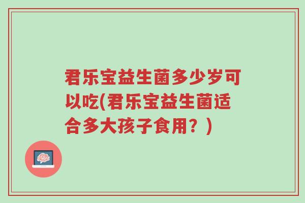 君乐宝益生菌多少岁可以吃(君乐宝益生菌适合多大孩子食用?)-第1张图片-超越 君乐宝益生菌多少岁可以吃(君乐宝益生菌适合多大孩子食用?)-第1张图片-超越