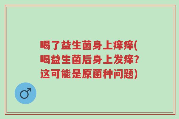喝了益生菌身上痒痒(喝益生菌后身上发痒?这可能是原菌种问题)-第1张图片-超越 喝了益生菌身上痒痒(喝益生菌后身上发痒?这可能是原菌种问题)-第1张图片-超越