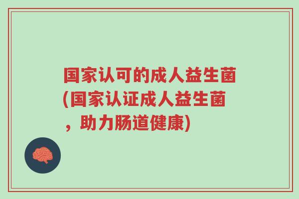 国家认可的成人益生菌(国家认证成人益生菌,助力肠道健康)-第1张图片-超越 国家认可的成人益生菌(国家认证成人益生菌,助力肠道健康)-第1张图片-超越