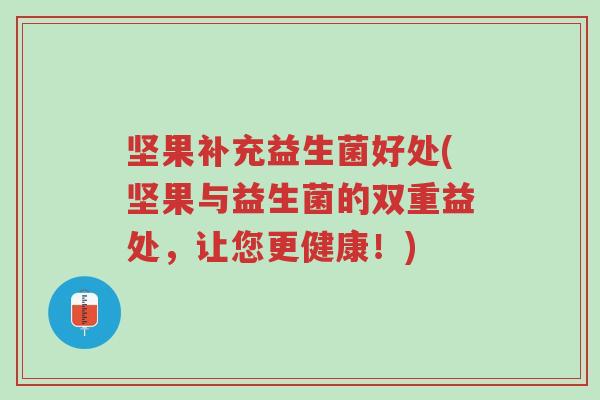 坚果补充益生菌好处(坚果与益生菌的双重益处,让您更健康!)-第1张图片-超越 坚果补充益生菌好处(坚果与益生菌的双重益处,让您更健康!)-第1张图片-超越