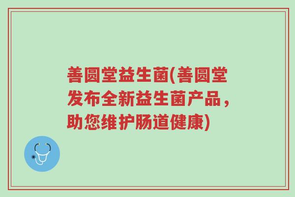 善圆堂益生菌(善圆堂发布全新益生菌产品，助您维护肠道健康)-第1张图片-超越