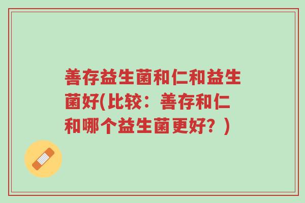 善存益生菌和仁和益生菌好(比较:善存和仁和哪个益生菌更好?)-第1张图片-超越 善存益生菌和仁和益生菌好(比较:善存和仁和哪个益生菌更好?)-第1张图片-超越