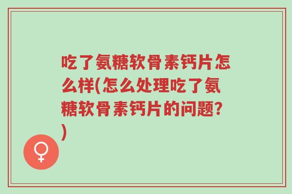 吃了氨糖软骨素钙片怎么样(怎么处理吃了氨糖软骨素钙片的问题?)-第1张图片-超越 吃了氨糖软骨素钙片怎么样(怎么处理吃了氨糖软骨素钙片的问题?)-第1张图片-超越