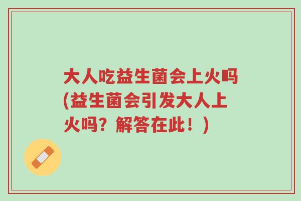 大人吃益生菌会上火吗(益生菌会引发大人上火吗?解答在此!)-第1张图片-超越 大人吃益生菌会上火吗(益生菌会引发大人上火吗?解答在此!)-第1张图片-超越