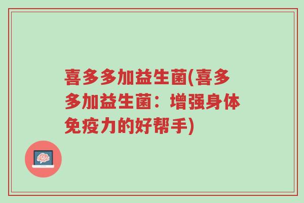 喜多多加益生菌(喜多多加益生菌:增强身体免疫力的好帮手)-第1张图片-超越 喜多多加益生菌(喜多多加益生菌:增强身体免疫力的好帮手)-第1张图片-超越