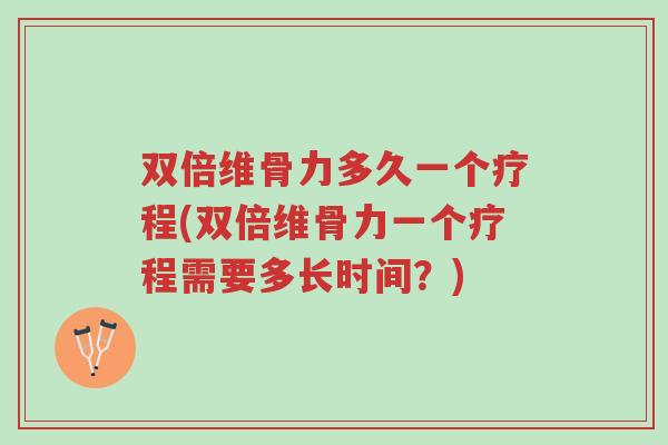 双倍维骨力多久一个疗程(双倍维骨力一个疗程需要多长时间？)-第1张图片-超越