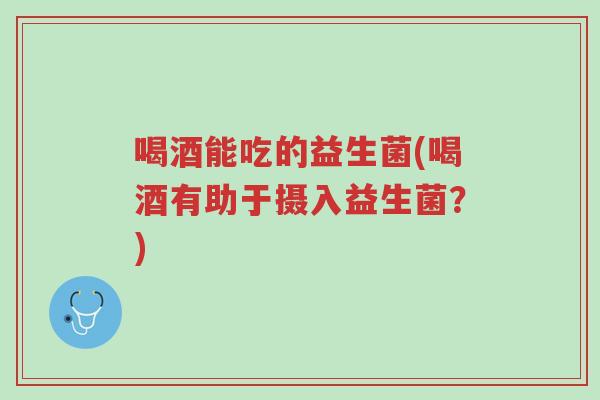 喝酒能吃的益生菌(喝酒有助于摄入益生菌?)-第1张图片-超越 喝酒能吃的益生菌(喝酒有助于摄入益生菌?)-第1张图片-超越